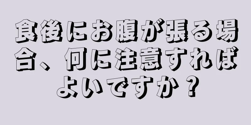 食後にお腹が張る場合、何に注意すればよいですか？