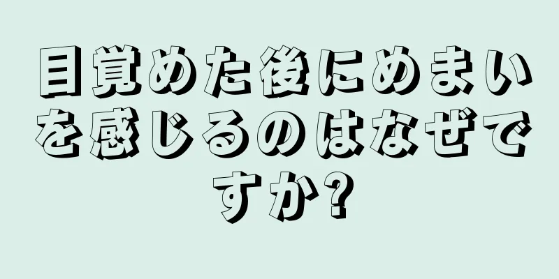 目覚めた後にめまいを感じるのはなぜですか?