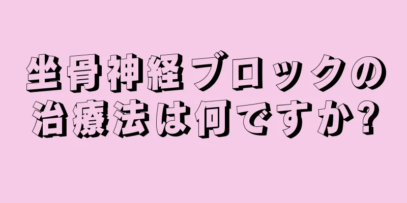 坐骨神経ブロックの治療法は何ですか?