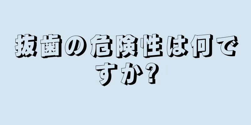 抜歯の危険性は何ですか?