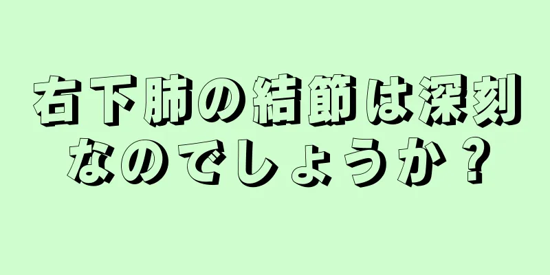 右下肺の結節は深刻なのでしょうか？