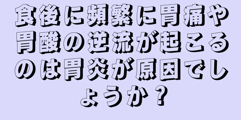 食後に頻繁に胃痛や胃酸の逆流が起こるのは胃炎が原因でしょうか？