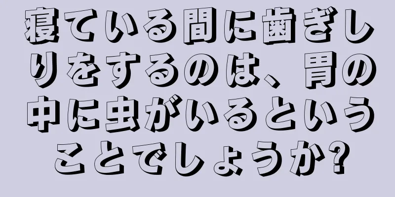 寝ている間に歯ぎしりをするのは、胃の中に虫がいるということでしょうか?