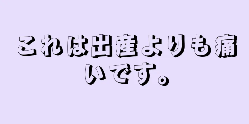 これは出産よりも痛いです。