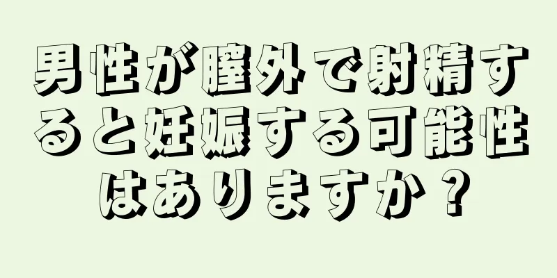 男性が膣外で射精すると妊娠する可能性はありますか？