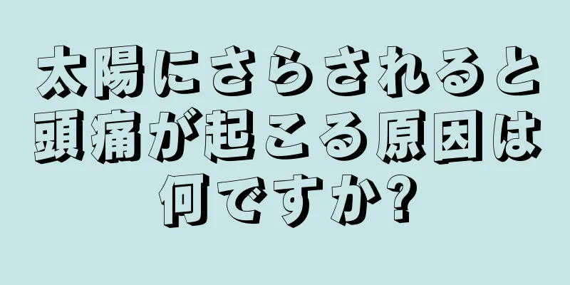 太陽にさらされると頭痛が起こる原因は何ですか?