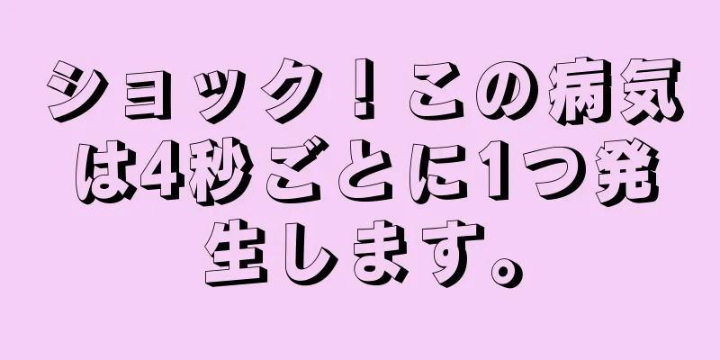 ショック！この病気は4秒ごとに1つ発生します。