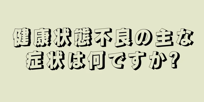 健康状態不良の主な症状は何ですか?