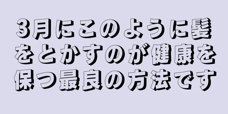 3月にこのように髪をとかすのが健康を保つ最良の方法です