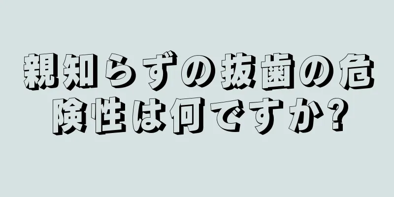 親知らずの抜歯の危険性は何ですか?