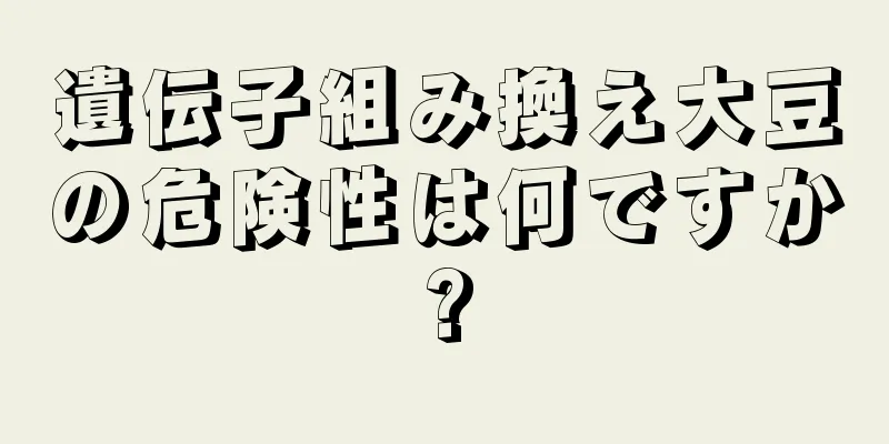 遺伝子組み換え大豆の危険性は何ですか?