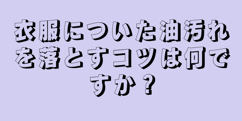 衣服についた油汚れを落とすコツは何ですか？