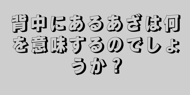 背中にあるあざは何を意味するのでしょうか？