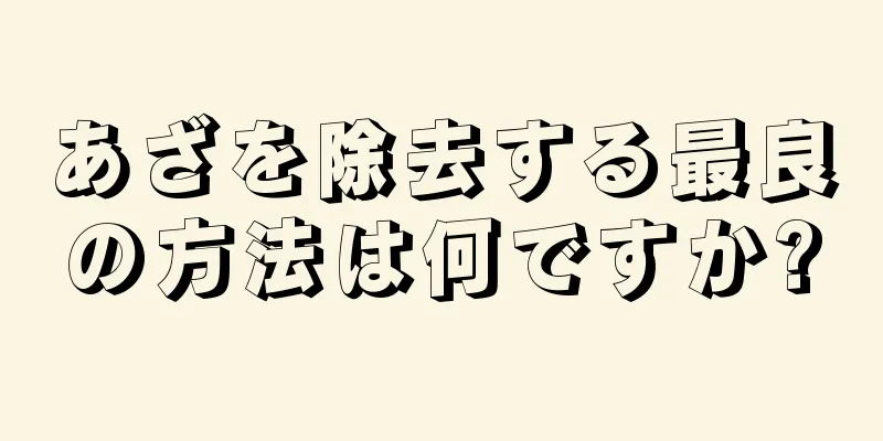 あざを除去する最良の方法は何ですか?