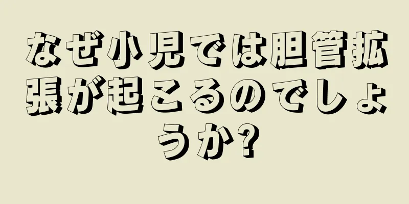 なぜ小児では胆管拡張が起こるのでしょうか?