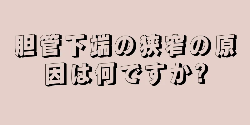 胆管下端の狭窄の原因は何ですか?