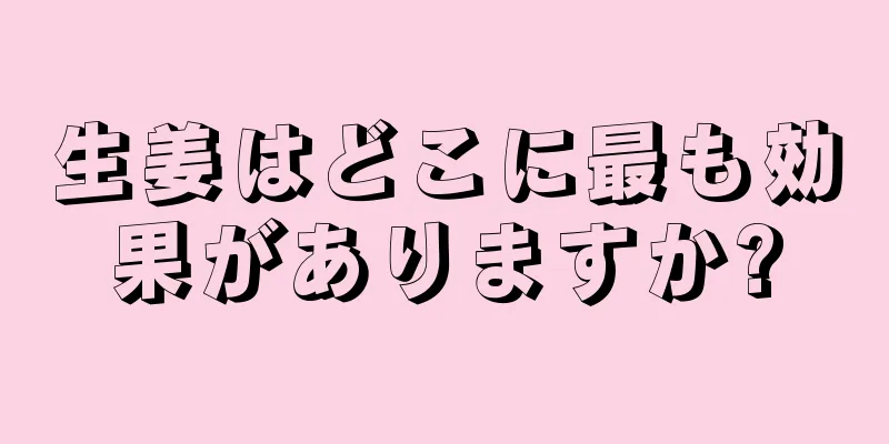 生姜はどこに最も効果がありますか?