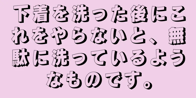 下着を洗った後にこれをやらないと、無駄に洗っているようなものです。