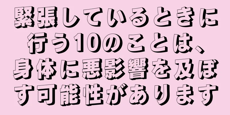 緊張しているときに行う10のことは、身体に悪影響を及ぼす可能性があります