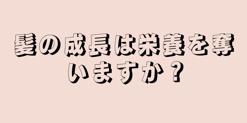 髪の成長は栄養を奪いますか？