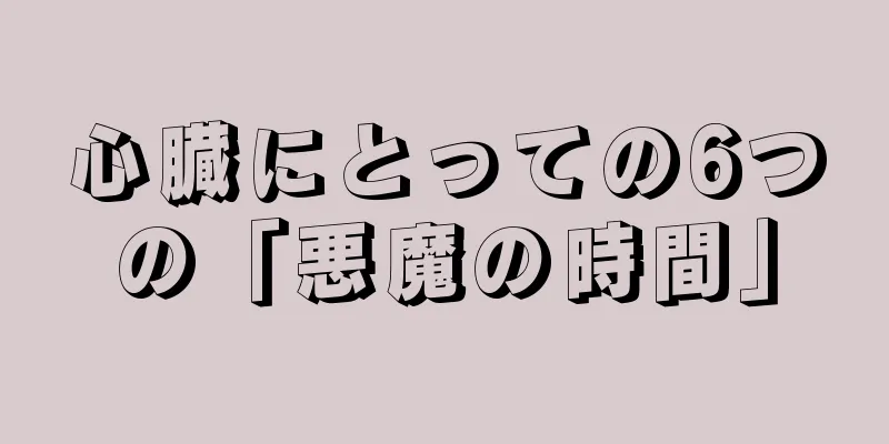 心臓にとっての6つの「悪魔の時間」