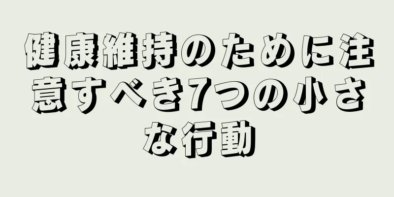 健康維持のために注意すべき7つの小さな行動