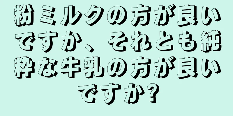 粉ミルクの方が良いですか、それとも純粋な牛乳の方が良いですか?