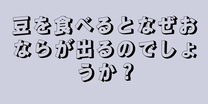 豆を食べるとなぜおならが出るのでしょうか？