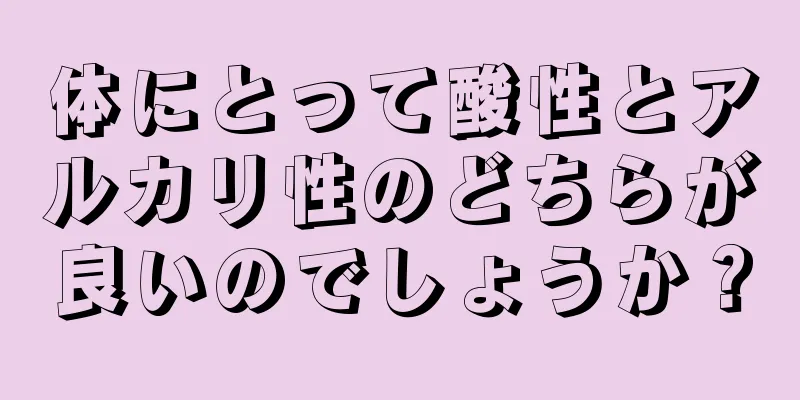 体にとって酸性とアルカリ性のどちらが良いのでしょうか？