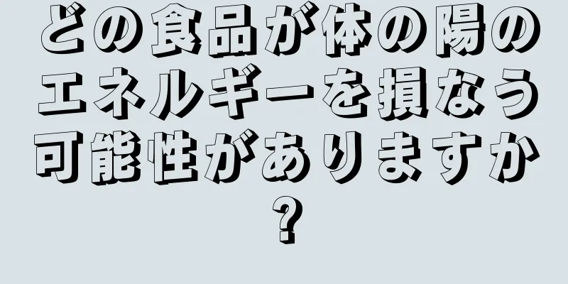 どの食品が体の陽のエネルギーを損なう可能性がありますか?