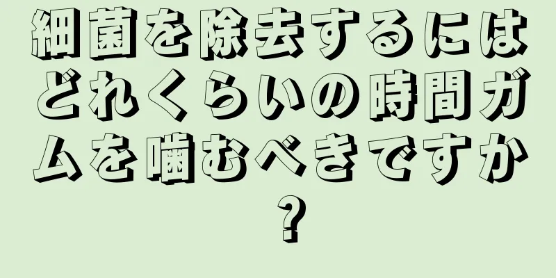 細菌を除去するにはどれくらいの時間ガムを噛むべきですか？