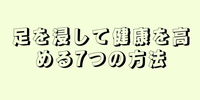 足を浸して健康を高める7つの方法