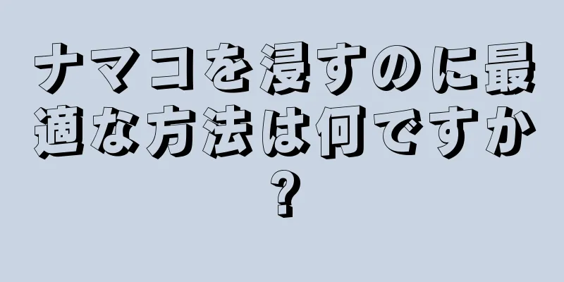 ナマコを浸すのに最適な方法は何ですか?