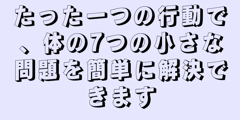 たった一つの行動で、体の7つの小さな問題を簡単に解決できます