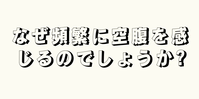 なぜ頻繁に空腹を感じるのでしょうか?