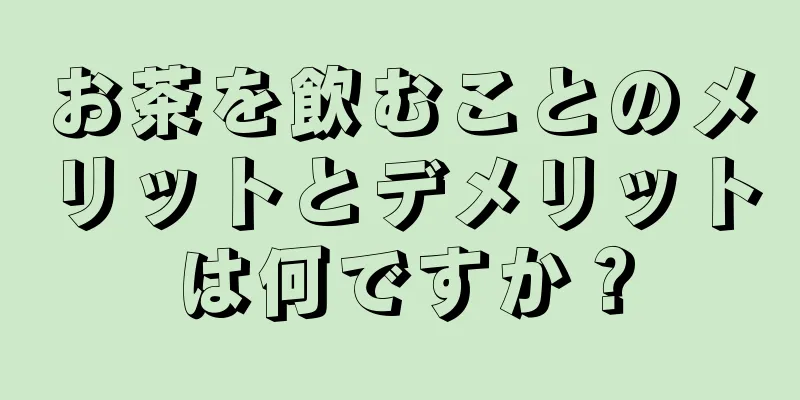 お茶を飲むことのメリットとデメリットは何ですか？