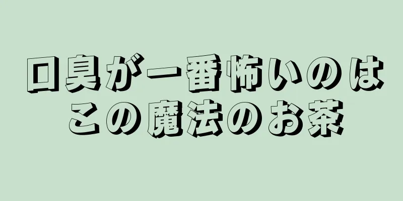 口臭が一番怖いのはこの魔法のお茶