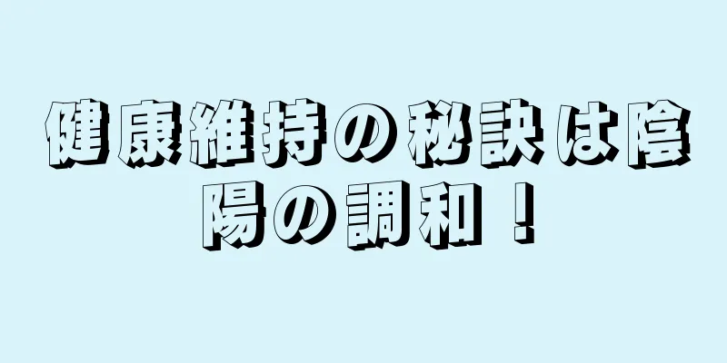 健康維持の秘訣は陰陽の調和！