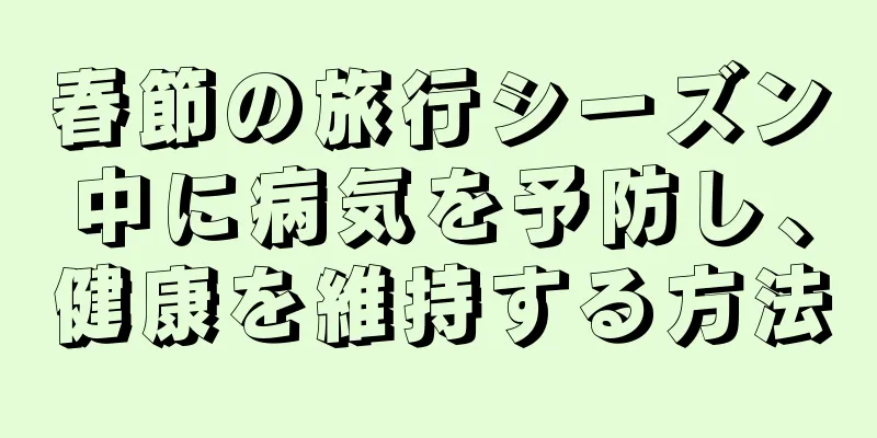 春節の旅行シーズン中に病気を予防し、健康を維持する方法