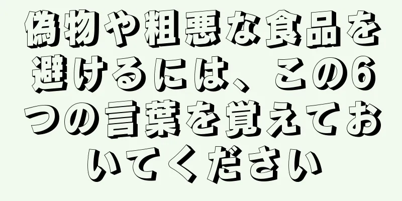 偽物や粗悪な食品を避けるには、この6つの言葉を覚えておいてください