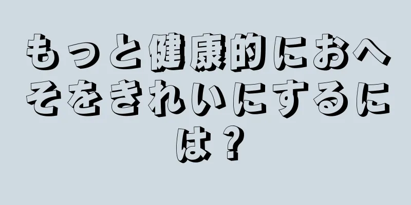 もっと健康的におへそをきれいにするには？