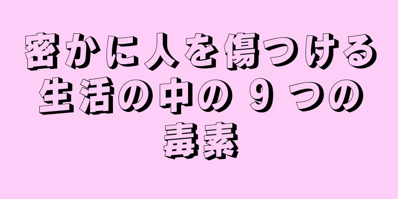 密かに人を傷つける生活の中の 9 つの毒素