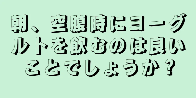 朝、空腹時にヨーグルトを飲むのは良いことでしょうか？