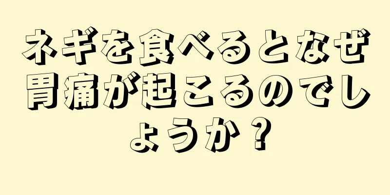 ネギを食べるとなぜ胃痛が起こるのでしょうか？