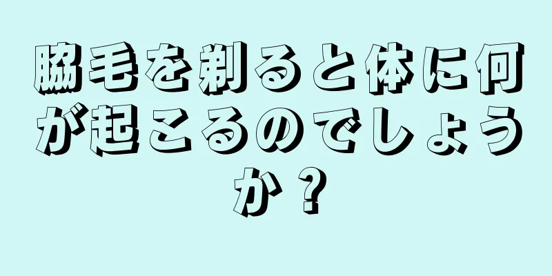 脇毛を剃ると体に何が起こるのでしょうか？