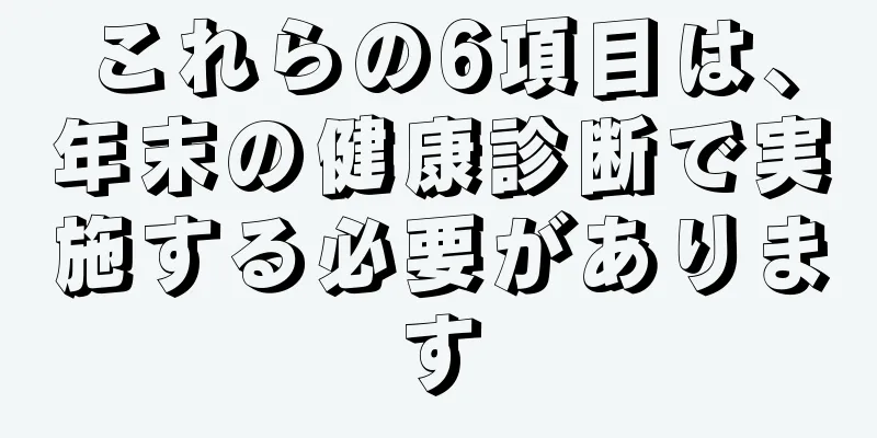 これらの6項目は、年末の健康診断で実施する必要があります