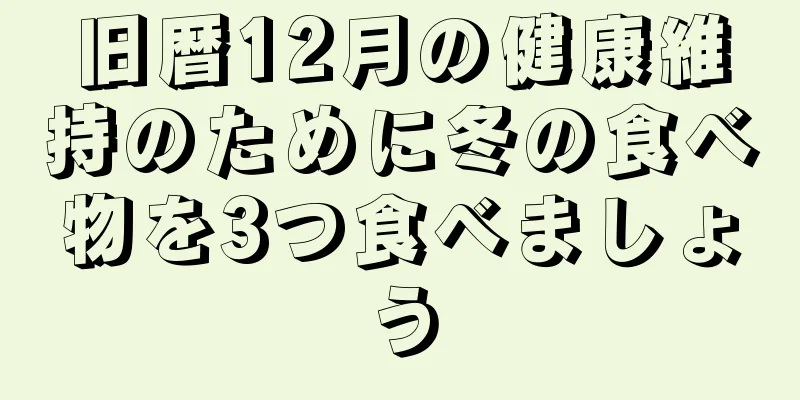 旧暦12月の健康維持のために冬の食べ物を3つ食べましょう