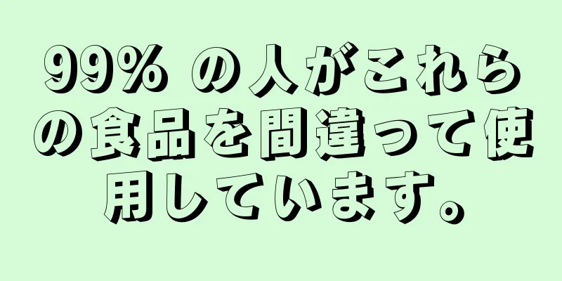 99% の人がこれらの食品を間違って使用しています。