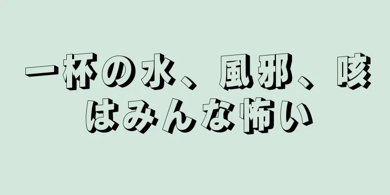 一杯の水、風邪、咳はみんな怖い