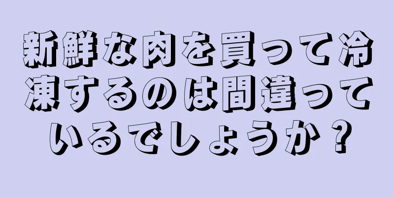 新鮮な肉を買って冷凍するのは間違っているでしょうか？